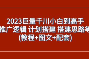 2023巨量千川小白到高手：推广逻辑 计划搭建 搭建思路等(教程+图文+配套)