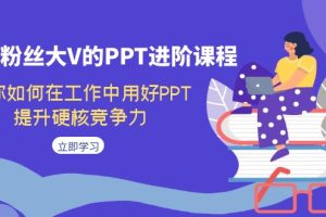 百万粉丝大V的PPT进阶课程，教你如何在工作中用好PPT，提升硬核竞争力