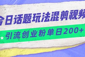 今日话题混剪玩法引流创业粉，小白可以轻松上手，单日引流200+