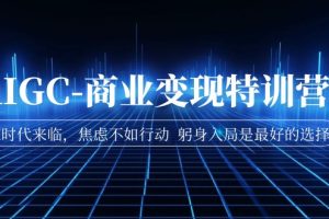 AIGC-商业变现特训营 AI时代来临，焦虑不如行动 躬身入局是最好的选择