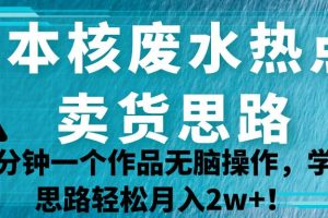 日本核废水热点卖货思路，两分钟一个作品无脑操作，学会思路轻松月入2w+！