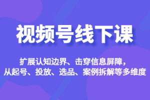 视频号线下课，扩展认知边界、击穿信息屏障，从起号、投放、选品、案例拆解等多维度