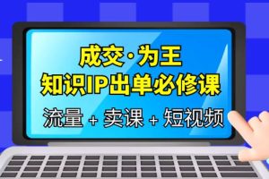 成交·为王，知识·IP出单必修课（流量+卖课+短视频）