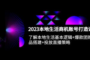 2023本地同城生活商机账号打造课，基本逻辑+爆款团购品搭建+投放直播策略