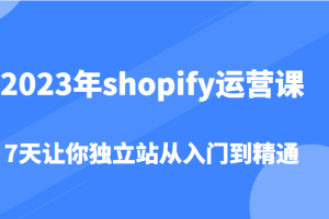 2023年shopify运营课，7天让你独立站从入门到精通（价值1980元）