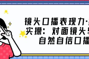 镜头口播表现力·提升实操：对面镜头轻松自然自信口播（23节课）