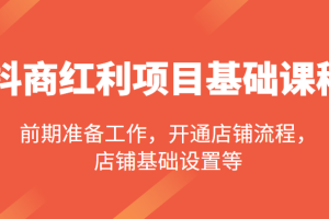 抖商红利项目基础课程，包括：前期准备工作，开通店铺流程，店铺基础设置等