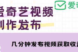 爱奇艺号视频发布，每天几分钟即可发布视频，月入10000+【教程+涨粉攻略】