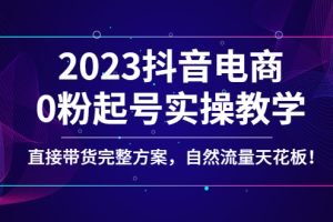 2023抖音电商0粉起号实操教学，直接带货完整方案，自然流量天花板