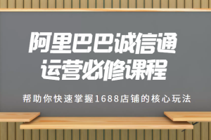 1688专业级知识库-阿里巴巴诚信通运营必修课程，帮助你快速掌握1688店铺的核心玩法