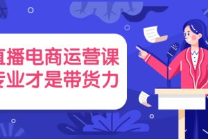 直播电商运营课，专业才是带货力（价值699元）