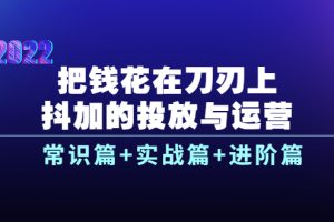 把钱花在刀刃上，抖加的投放与运营：常识篇+实战篇+进阶篇（28节课）