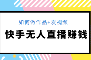 快手无人直播赚钱教程：如何做作品+发视频（视频+文档+素材）