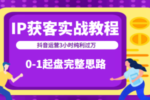 IP获客实战教程之抖音运营3小时纯利过万，0-1起盘完整思路（价值498元）