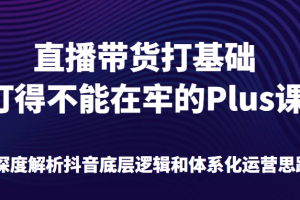 直播带货打基础打得不能在牢的Plus课，深度解析抖音底层逻辑和体系化运营思路