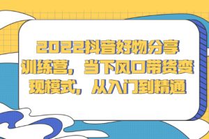 2022抖音好物分享训练营，当下风口带货变现模式，从入门到精通