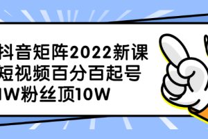 抖音矩阵2022新课：短视频百分百起号，1W粉丝顶10W