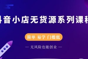 抖音小店无货源系列课程，简单，易学，门槛低，无风险也能月入万元