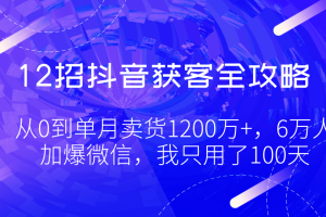 12招抖音获客全攻略0：从0到单月卖货1200万+，6万人加爆微信，我只用了100天