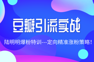 陆明明爆粉特训3月29号：豆瓣引流实战，定向精准涨粉策略！