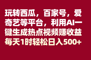 玩转西瓜，百家号，爱奇艺等平台，AI一键生成热点视频，每天1时轻松日入500+